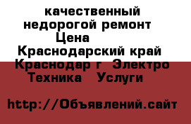 качественный недорогой ремонт › Цена ­ 500 - Краснодарский край, Краснодар г. Электро-Техника » Услуги   